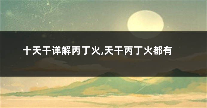 十天干详解丙丁火,天干丙丁火都有