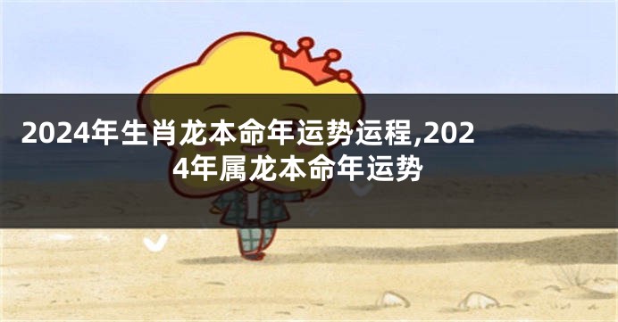 2024年生肖龙本命年运势运程,2024年属龙本命年运势