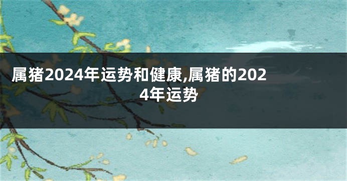 属猪2024年运势和健康,属猪的2024年运势