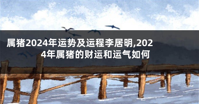 属猪2024年运势及运程李居明,2024年属猪的财运和运气如何