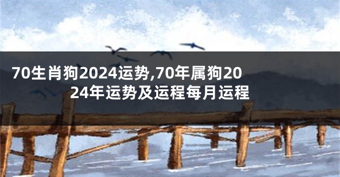 70生肖狗2024运势,70年属狗2024年运势及运程每月运程