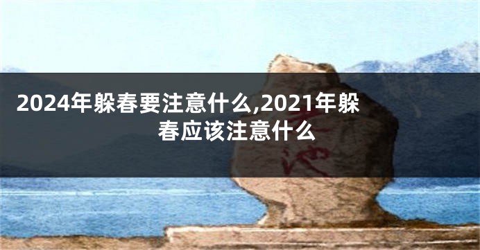 2024年躲春要注意什么,2021年躲春应该注意什么