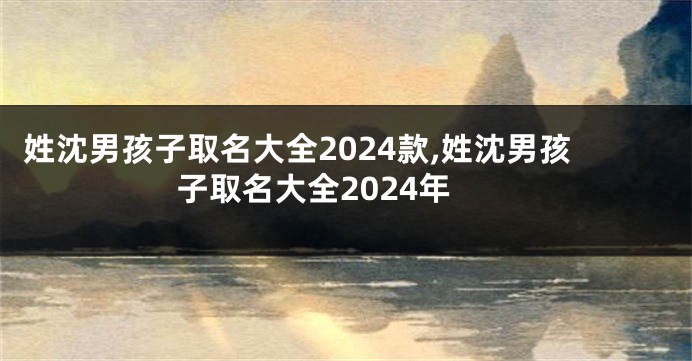 姓沈男孩子取名大全2024款,姓沈男孩子取名大全2024年