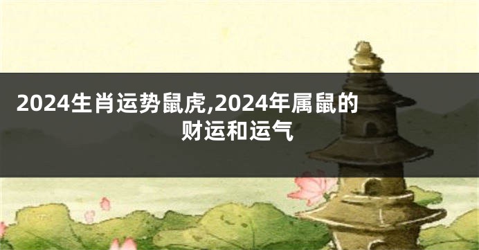 2024生肖运势鼠虎,2024年属鼠的财运和运气