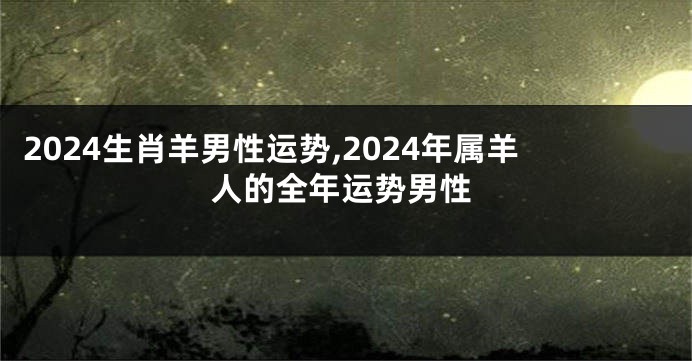 2024生肖羊男性运势,2024年属羊人的全年运势男性