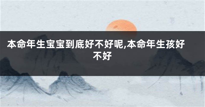 本命年生宝宝到底好不好呢,本命年生孩好不好