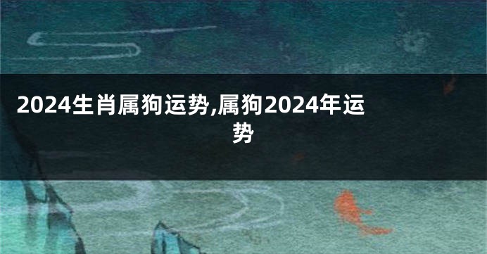 2024生肖属狗运势,属狗2024年运势