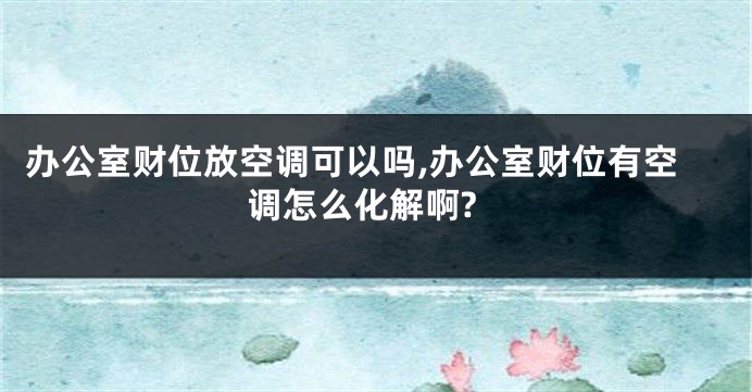 办公室财位放空调可以吗,办公室财位有空调怎么化解啊?