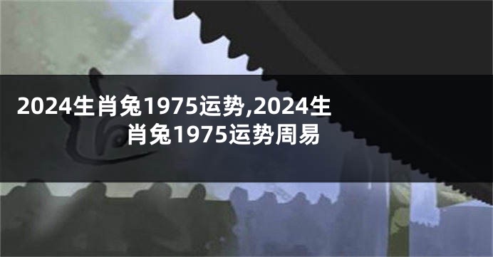 2024生肖兔1975运势,2024生肖兔1975运势周易