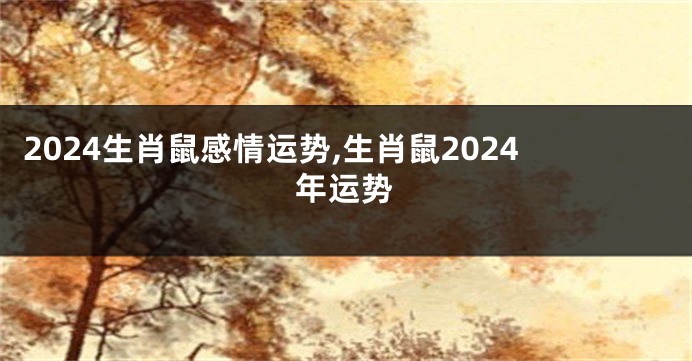 2024生肖鼠感情运势,生肖鼠2024年运势