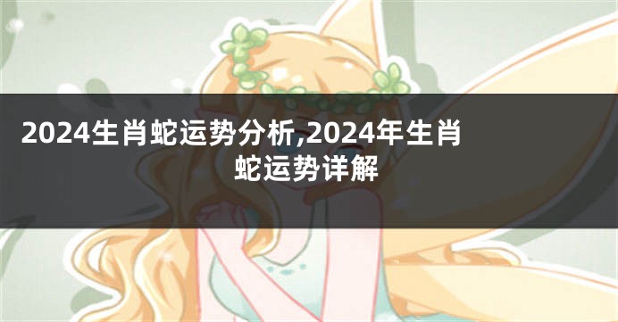 2024生肖蛇运势分析,2024年生肖蛇运势详解