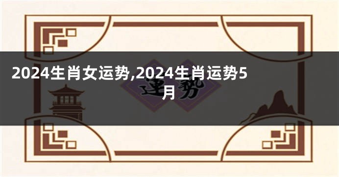 2024生肖女运势,2024生肖运势5月