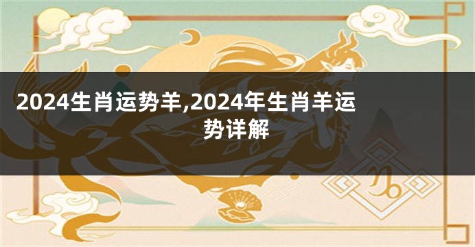 2024生肖运势羊,2024年生肖羊运势详解