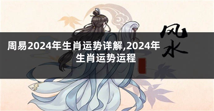 周易2024年生肖运势详解,2024年生肖运势运程
