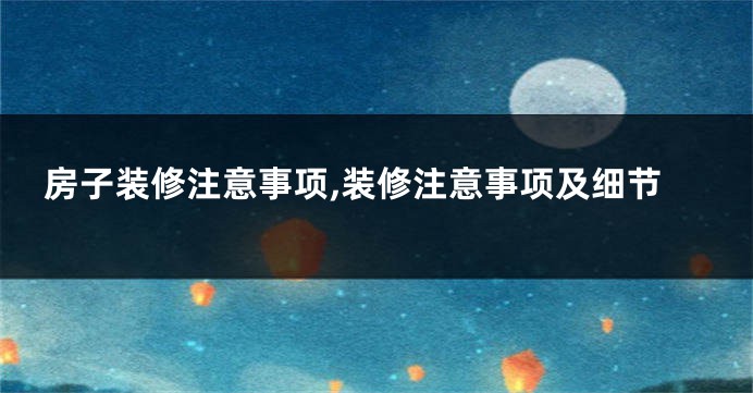 房子装修注意事项,装修注意事项及细节