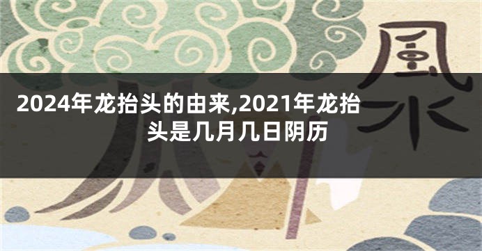 2024年龙抬头的由来,2021年龙抬头是几月几日阴历