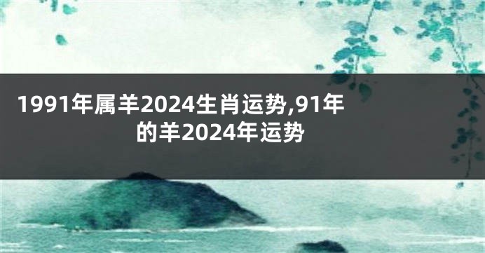 1991年属羊2024生肖运势,91年的羊2024年运势