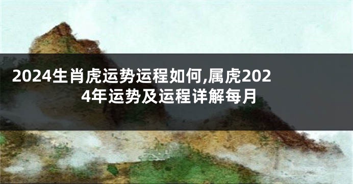 2024生肖虎运势运程如何,属虎2024年运势及运程详解每月