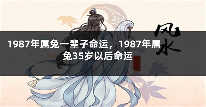1987年属兔一辈子命运，1987年属兔35岁以后命运