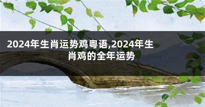 2024年生肖运势鸡粤语,2024年生肖鸡的全年运势
