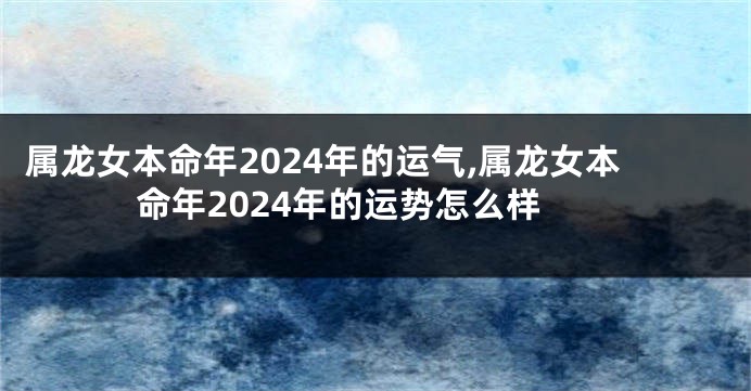 属龙女本命年2024年的运气,属龙女本命年2024年的运势怎么样
