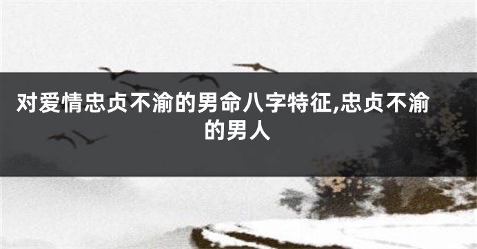 对爱情忠贞不渝的男命八字特征,忠贞不渝的男人
