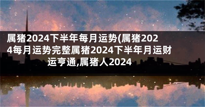 属猪2024下半年每月运势(属猪2024每月运势完整属猪2024下半年月运财运亨通,属猪人2024