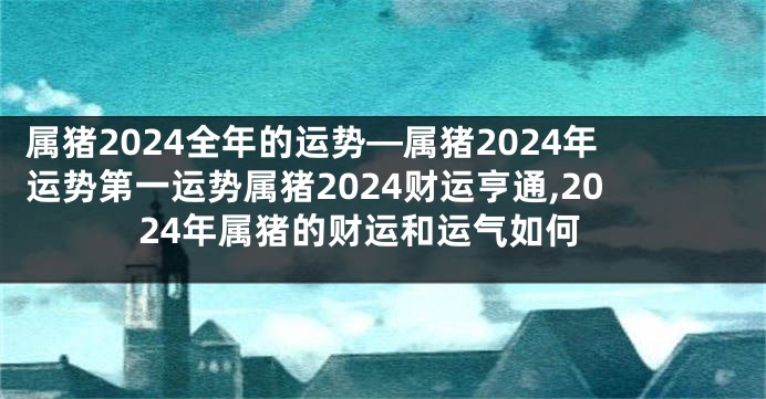 属猪2024全年的运势—属猪2024年运势第一运势属猪2024财运亨通,2024年属猪的财运和运气如何