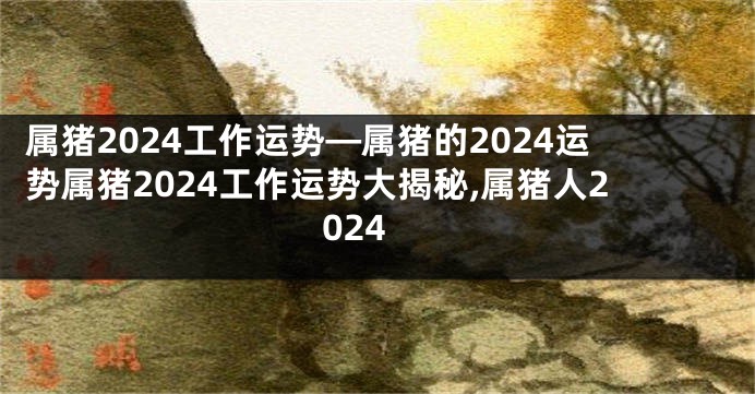 属猪2024工作运势—属猪的2024运势属猪2024工作运势大揭秘,属猪人2024