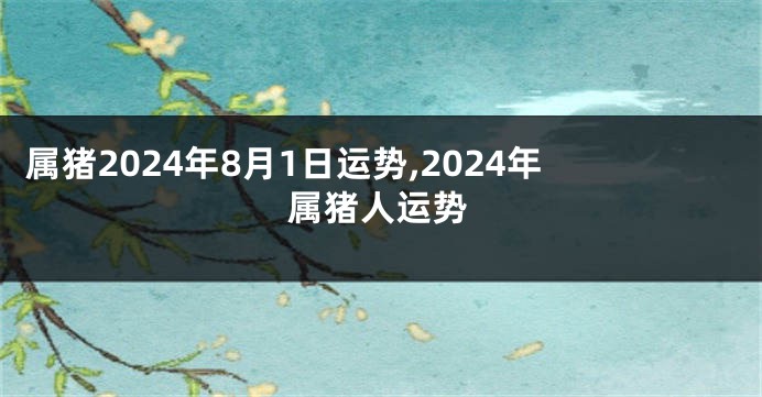 属猪2024年8月1日运势,2024年属猪人运势