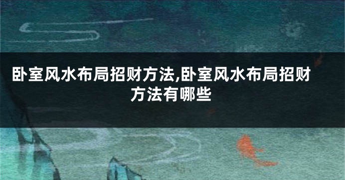 卧室风水布局招财方法,卧室风水布局招财方法有哪些