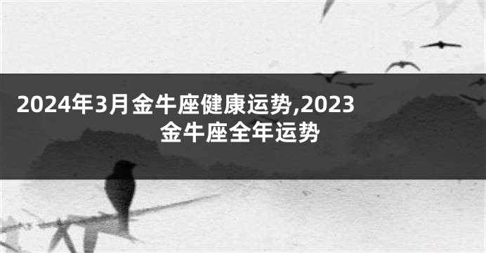 2024年3月金牛座健康运势,2023金牛座全年运势