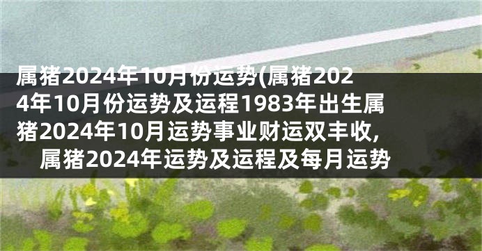 属猪2024年10月份运势(属猪2024年10月份运势及运程1983年出生属猪2024年10月运势事业财运双丰收,属猪2024年运势及运程及每月运势