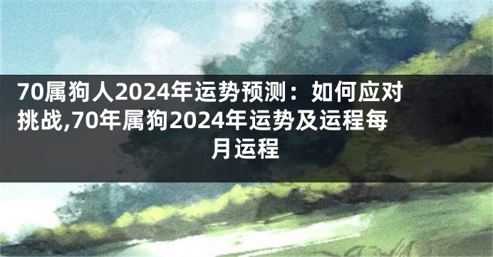 70属狗人2024年运势预测：如何应对挑战,70年属狗2024年运势及运程每月运程