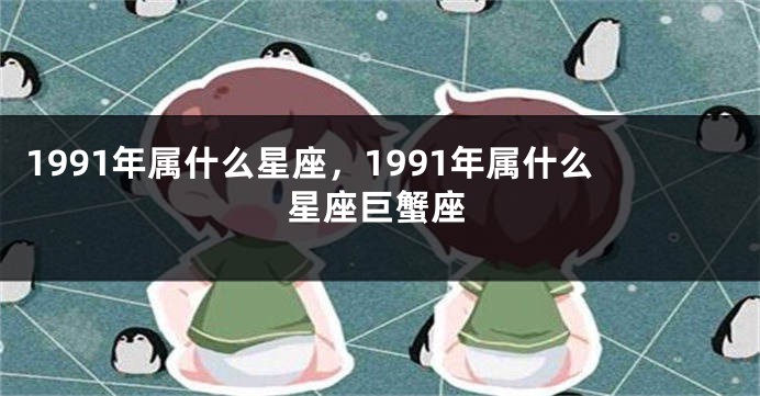 1991年属什么星座，1991年属什么星座巨蟹座