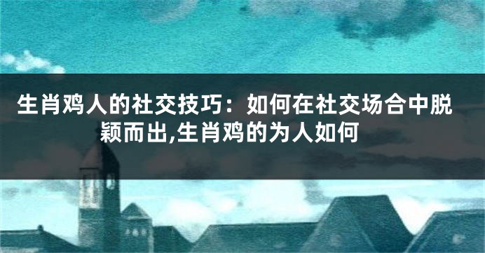 生肖鸡人的社交技巧：如何在社交场合中脱颖而出,生肖鸡的为人如何