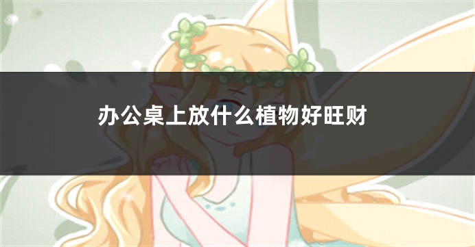 办公桌上放什么植物好旺财