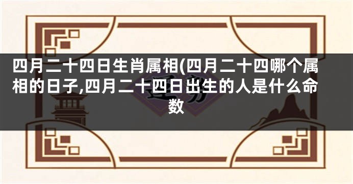 四月二十四日生肖属相(四月二十四哪个属相的日子,四月二十四日出生的人是什么命数