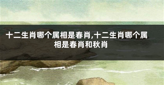 十二生肖哪个属相是春肖,十二生肖哪个属相是春肖和秋肖