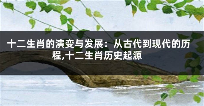 十二生肖的演变与发展：从古代到现代的历程,十二生肖历史起源