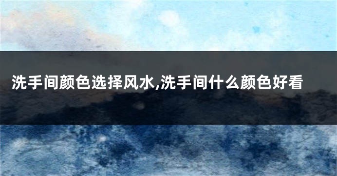 洗手间颜色选择风水,洗手间什么颜色好看