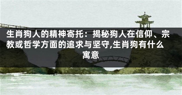 生肖狗人的精神寄托：揭秘狗人在信仰、宗教或哲学方面的追求与坚守,生肖狗有什么寓意