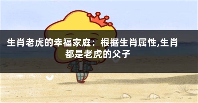 生肖老虎的幸福家庭：根据生肖属性,生肖都是老虎的父子