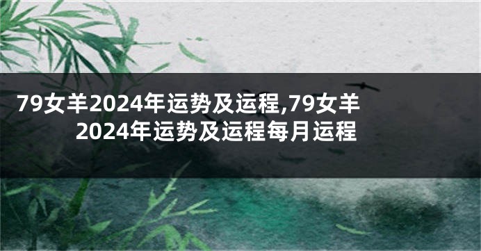 79女羊2024年运势及运程,79女羊2024年运势及运程每月运程