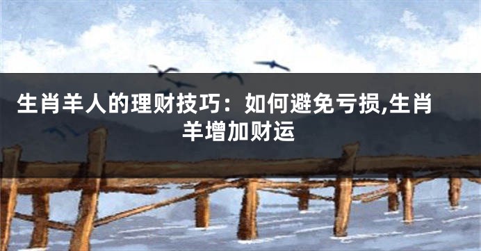 生肖羊人的理财技巧：如何避免亏损,生肖羊增加财运