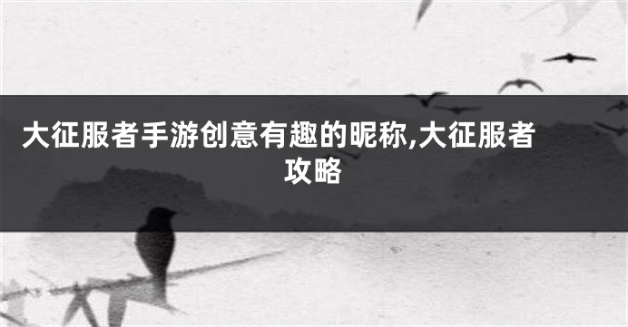 大征服者手游创意有趣的昵称,大征服者 攻略
