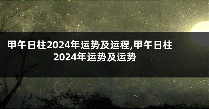 甲午日柱2024年运势及运程,甲午日柱2024年运势及运势