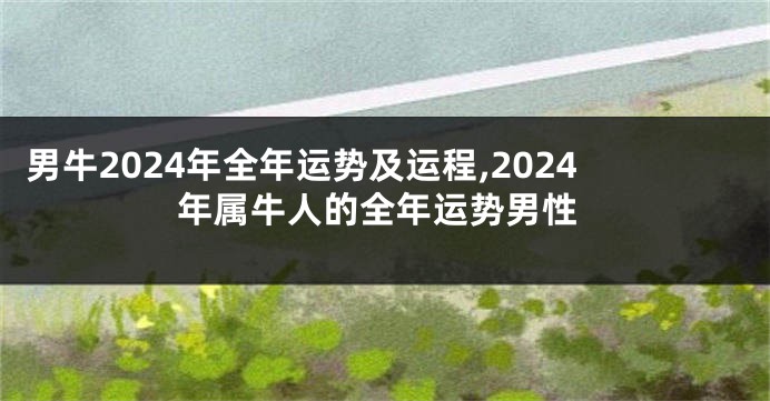 男牛2024年全年运势及运程,2024年属牛人的全年运势男性