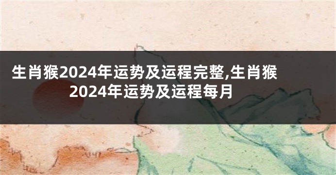 生肖猴2024年运势及运程完整,生肖猴2024年运势及运程每月