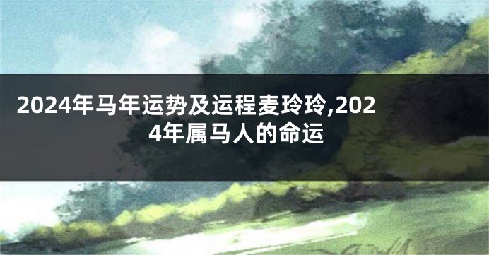 2024年马年运势及运程麦玲玲,2024年属马人的命运